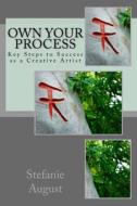 Own Your Process: Key Steps to Success as a Creative Artist di Stefanie August edito da Createspace Independent Publishing Platform