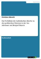 Das Verhältnis der katholischen Kirche zu den politischen Parteien in der Ära Adenauer am Beispiel Bayern di Christian Albrecht edito da GRIN Publishing