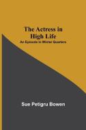 The Actress in High Life; An Episode in Winter Quarters di Sue Petigru Bowen edito da Alpha Editions