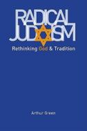 Radical Judaism: Rethinking God and Tradition di Arthur Green edito da YALE UNIV PR