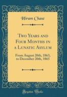 Two Years and Four Months in a Lunatic Asylum: From August 20th, 1863, to December 20th, 1865 (Classic Reprint) di Hiram Chase edito da Forgotten Books