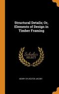 Structural Details; Or, Elements Of Design In Timber Framing di Henry Sylvester Jacoby edito da Franklin Classics Trade Press