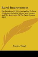 Rural Improvement: The Principles of Civic Art Applied to Rural Conditions, Including Village Improvement and the Betterment of the Open di Frank Albert Waugh edito da Kessinger Publishing