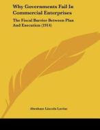 Why Governments Fail in Commercial Enterprises: The Fiscal Barrier Between Plan and Execution (1914) di Abraham Lincoln Lavine edito da Kessinger Publishing