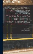 General Description of the Britannia and Conway Tubular Bridges On the Chester & Holyhead Railway di Robert Stephenson, Edwin Clark edito da LEGARE STREET PR