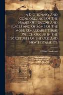 A Dictionary And Concordance Of The Names Of Persons And Places And Of Some Of The More Remarkable Terms Which Occur In The Scriptures Of The Old And di William Henderson edito da LEGARE STREET PR