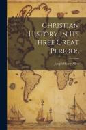 Christian History in its Three Great Periods di Joseph Henry Allen edito da LEGARE STREET PR