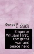 Emperor William First, The Great War And Peace Hero di George P Upton, A Walter edito da Bibliolife