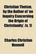 Christian Theism, By The Author Of 'an I di Charles Christian Hennell edito da General Books