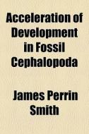 Acceleration Of Development In Fossil Cephalopoda di James Perrin Smith edito da General Books Llc