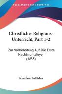 Christlicher Religions-Unterricht, Part 1-2: Zur Vorbereitung Auf Die Erste Nachtmahlsfeyer (1835) di Publisher Schulthetz Publisher, Schulthetz Publisher edito da Kessinger Publishing