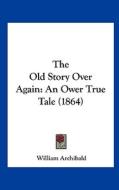 The Old Story Over Again: An Ower True Tale (1864) di William Archibald edito da Kessinger Publishing