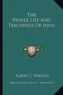The Prayer Life and Teachings of Jesus di Albert C. Wieand edito da Kessinger Publishing