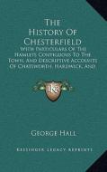 The History of Chesterfield: With Particulars of the Hamlets Contiguous to the Town, and Descriptive Accounts of Chatsworth, Hardwick, and Bolsover di George Hall edito da Kessinger Publishing