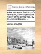 Arbor Yemensis fructum cofè ferens: or, a description and history of the coffee tree. By Dr. James Douglas, ... di James Douglas edito da Gale ECCO, Print Editions