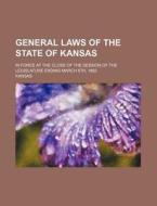 General Laws Of The State Of Kansas; In Force At The Close Of The Session Of The Legislature Ending March 6th, 1862 di Kansas edito da General Books Llc