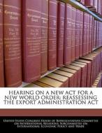 Hearing On A New Act For A New World Order: Reassessing The Export Administration Act edito da Bibliogov