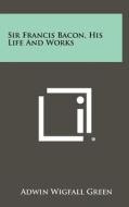 Sir Francis Bacon, His Life and Works di Adwin Wigfall Green edito da Literary Licensing, LLC