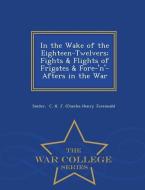 In the Wake of the Eighteen-Twelvers; Fights & Flights of Frigates & Fore-'N'-Afters in the War - War College Series di Snide C. H. J. (Charles Henry Jeremiah) edito da WAR COLLEGE SERIES