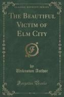 The Beautiful Victim Of Elm City (classic Reprint) di Unknown Author edito da Forgotten Books