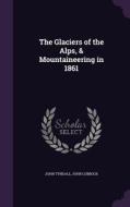 The Glaciers Of The Alps, & Mountaineering In 1861 di John Tyndall, John Lubbock edito da Palala Press