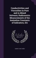 Conductivities And Viscosities In Pure And In Mixed Solvents; Radiometric Measurements Of The Ionization Constants Of Indicators, Etc di Harry Clary Jones edito da Palala Press