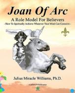 Joan of Arc: A Role Model for Believers: How to Spiritually Achieve Whatever Your Mind Can Conceive di Julius Miracle Williams Ph. D. edito da Createspace