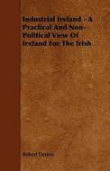 Industrial Ireland - A Practical And Non-political View Of Ireland For The Irish di Robert Dennis edito da Read Books