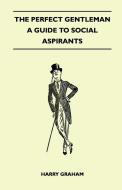 The Perfect Gentleman - A Guide to Social Aspirants di Harry Graham edito da Stoddard Press