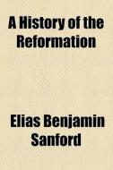 A History Of The Reformation di Elias Benjamin Sanford edito da General Books Llc