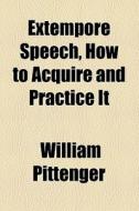 Extempore Speech, How To Acquire And Practice It di William Pittenger edito da General Books Llc