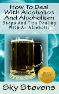 How to Deal with Alcoholics and Alcoholism: Steps and Tips Dealing with an Alcoholic di Sky Stevens edito da Createspace