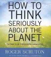 How to Think Seriously about the Planet: The Case for an Environmental Conservatism di Roger Scruton edito da Blackstone Audiobooks