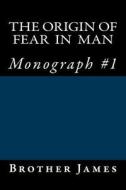 The Origin of Fear in Man: Monograph #1 di Brother James edito da Createspace