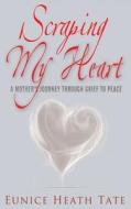 Scraping My Heart: A Mother's Journey Through Grief to Peace di Eunice Heath Tate edito da Createspace