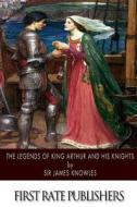The Legends of King Arthur and His Knights di Sir James Knowles edito da Createspace