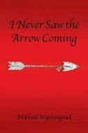 I Never Saw The Arrow Coming di Mikhail Wyshengrad edito da Authorhouse