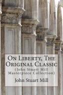 On Liberty, the Original Classic: (John Stuart Mill Masterpiece Collection) di John Stuart Mill edito da Createspace