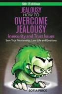 Jealousy: How to Overcome Jealousy, Insecurity and Trust Issues - Save Your Relationship, Love Life and Emotions di Sofia Price edito da Createspace Independent Publishing Platform