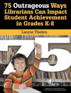 75 Outrageous Ways Librarians Can Impact Student Achievement in Grades K-8 di Laurie Thelen edito da Linworth