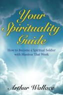 Your Spirituallity Guide: How to Become a Spiritual Soldier with Mantras That Work di Arthur Wallace edito da WAHIDA CLARK PRESENTS PUB