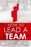 How to Lead a Team: 7 Easy Steps to Master Leadership Skills, Leading Teams, Supervisory Management & Business Leadership di Caden Burke edito da LULU PR