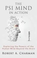 The PSI Mind in Action: Exploring the Powers of the Human Mind beyond the Brain di Robert A. Charman edito da WHITE CROW BOOKS