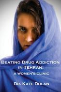 Beating Drug Addiction In Tehran di Dr Kate Dolan edito da Interactive Publications