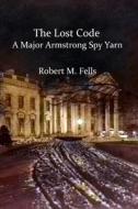 The Lost Code: A Major Armstrong Spy Yarn di Robert M. Fells edito da Createspace Independent Publishing Platform