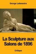 La Sculpture Aux Salons de 1896 di George Lafenestre edito da Createspace Independent Publishing Platform
