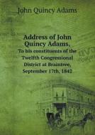 Address Of John Quincy Adams, To His Constituents Of The Twelfth Congressional District At Braintree, September 17th, 1842 di Adams John Quincy edito da Book On Demand Ltd.