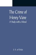 The Crime of Henry Vane; A Study with a Moral di J. S. of Dale edito da Alpha Editions