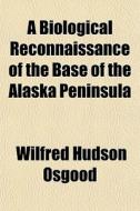 A Biological Reconnaissance Of The Base Of The Alaska Peninsula di Wilfred Hudson Osgood edito da General Books Llc