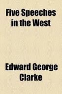 Five Speeches In The West di Edward George Clarke edito da General Books Llc